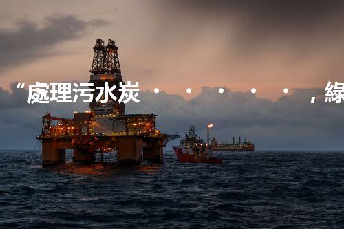 “處理污水炭，綠色環(huán)保新篇章”